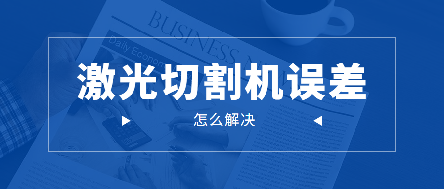 光纖金屬激光切割機的誤差問題應(yīng)該怎么解決呢