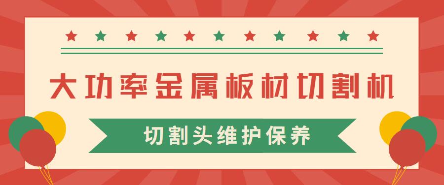 大功率金屬板材激光切割機(jī)的激光切割頭維護(hù)保養(yǎng)常見注意事項